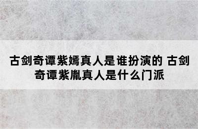 古剑奇谭紫嫣真人是谁扮演的 古剑奇谭紫胤真人是什么门派